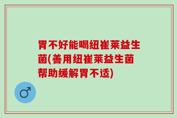 胃不好能喝纽崔莱益生菌(善用纽崔莱益生菌帮助缓解胃不适)