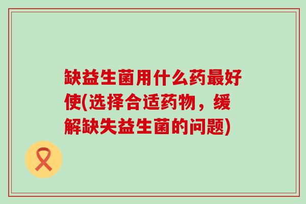 缺益生菌用什么药最好使(选择合适药物，缓解缺失益生菌的问题)