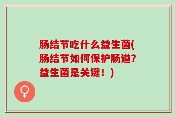 肠结节吃什么益生菌(肠结节如何保护肠道?益生菌是关键!) 肠结节吃什么益生菌(肠结节如何保护肠道?益生菌是关键!)