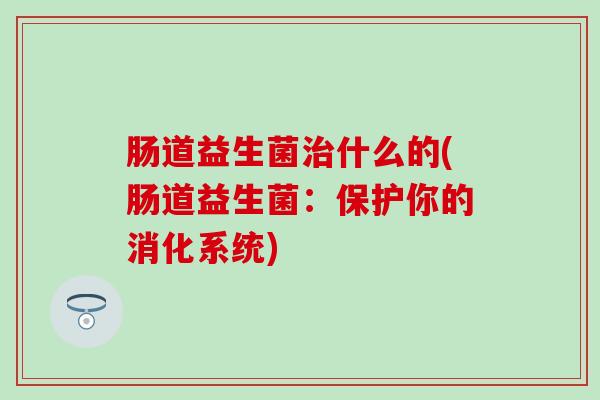 肠道益生菌治什么的(肠道益生菌：保护你的消化系统)