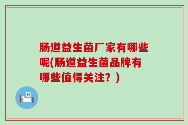 肠道益生菌厂家有哪些呢(肠道益生菌品牌有哪些值得关注?) 肠道益生菌厂家有哪些呢(肠道益生菌品牌有哪些值得关注?)