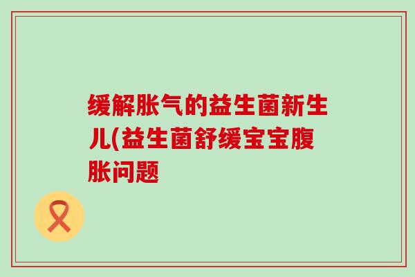 缓解的益生菌新生儿(益生菌舒缓宝宝问题 缓解的益生菌新生儿(益生菌舒缓宝宝问题