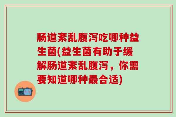肠道紊乱吃哪种益生菌(益生菌有助于缓解肠道紊乱,你需要知道哪种合适) 肠道紊乱吃哪种益生菌(益生菌有助于缓解肠道紊乱,你需要知道哪种合适)