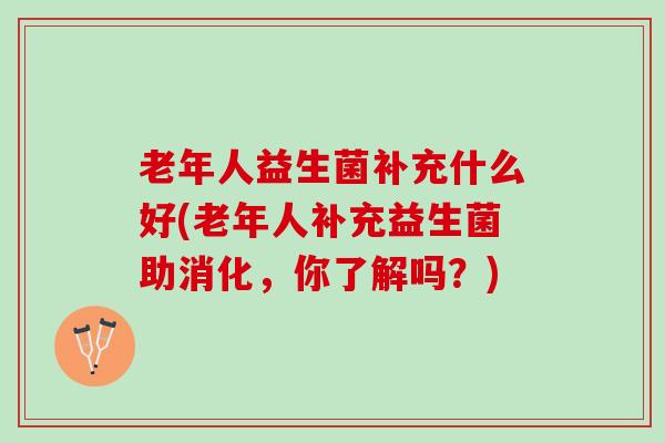 老年人益生菌补充什么好(老年人补充益生菌助消化，你了解吗？)
