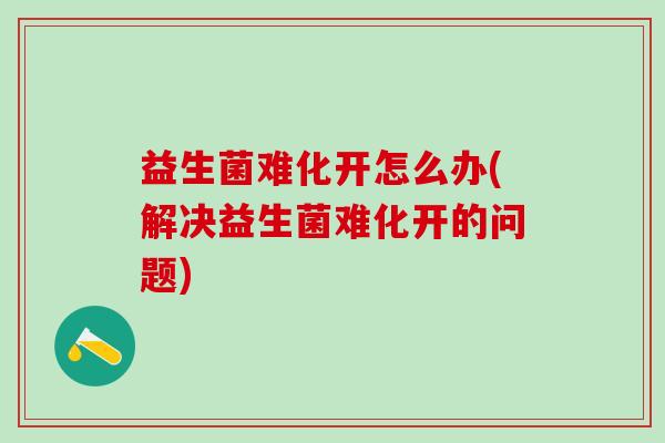 益生菌难化开怎么办(解决益生菌难化开的问题)