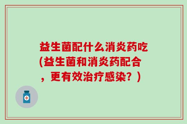 益生菌配什么药吃(益生菌和药配合,更有效?) 益生菌配什么药吃(益生菌和药配合,更有效?)