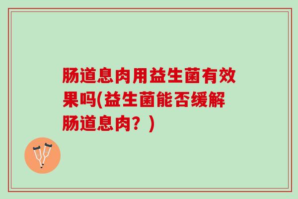 肠道息肉用益生菌有效果吗(益生菌能否缓解肠道息肉？)