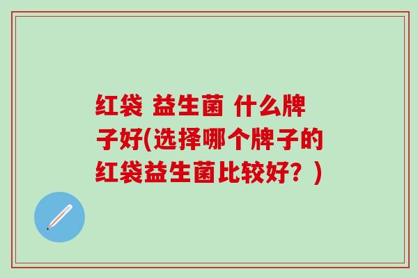 红袋 益生菌 什么牌子好(选择哪个牌子的红袋益生菌比较好？)