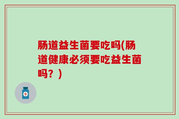 肠道益生菌要吃吗(肠道健康必须要吃益生菌吗?) 肠道益生菌要吃吗(肠道健康必须要吃益生菌吗?)