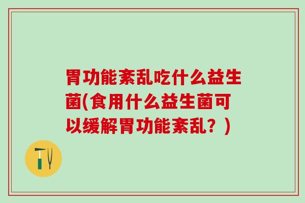 胃功能紊乱吃什么益生菌(食用什么益生菌可以缓解胃功能紊乱？)