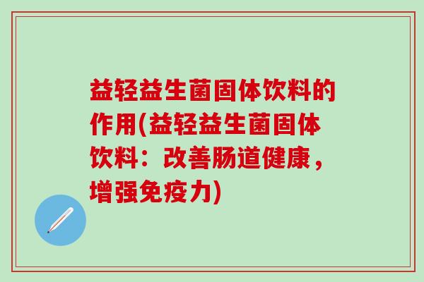 益轻益生菌固体饮料的作用(益轻益生菌固体饮料：改善肠道健康，增强免疫力)