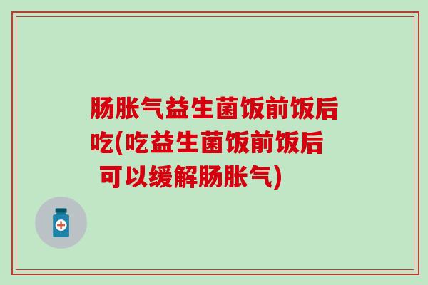 肠胀气益生菌饭前饭后吃(吃益生菌饭前饭后 可以缓解肠胀气)