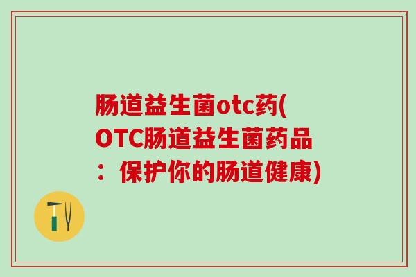 肠道益生菌otc药(OTC肠道益生菌药品：保护你的肠道健康)