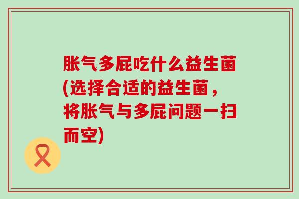 多屁吃什么益生菌(选择合适的益生菌,将与多屁问题一扫而空) 多屁吃什么益生菌(选择合适的益生菌,将与多屁问题一扫而空)