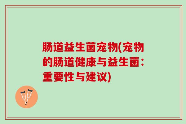 肠道益生菌宠物(宠物的肠道健康与益生菌：重要性与建议)