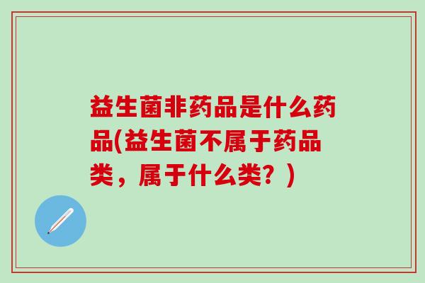 益生菌非药品是什么药品(益生菌不属于药品类,属于什么类?) 益生菌非药品是什么药品(益生菌不属于药品类,属于什么类?)