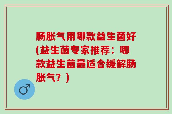 肠用哪款益生菌好(益生菌专家推荐：哪款益生菌适合缓解肠？)