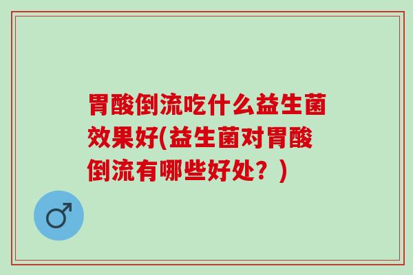 胃酸倒流吃什么益生菌效果好(益生菌对胃酸倒流有哪些好处？)