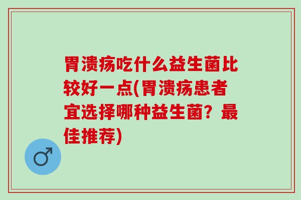 胃溃疡吃什么益生菌比较好一点(胃溃疡患者宜选择哪种益生菌？最佳推荐)