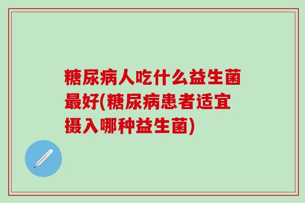 糖尿病人吃什么益生菌最好(糖尿病患者适宜摄入哪种益生菌)