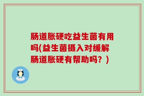 肠道胀硬吃益生菌有用吗(益生菌摄入对缓解肠道胀硬有帮助吗？)