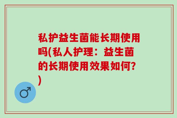 私护益生菌能长期使用吗(私人护理：益生菌的长期使用效果如何？)