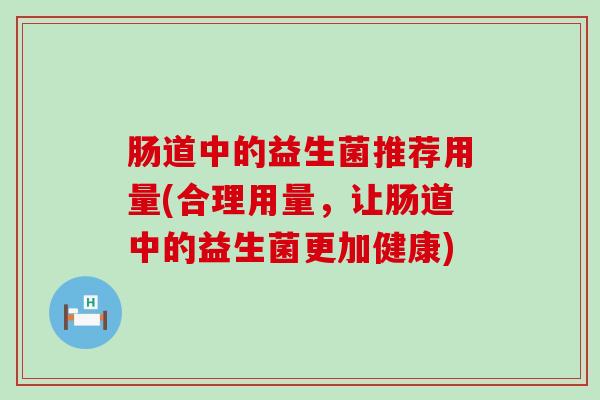 肠道中的益生菌推荐用量(合理用量，让肠道中的益生菌更加健康)
