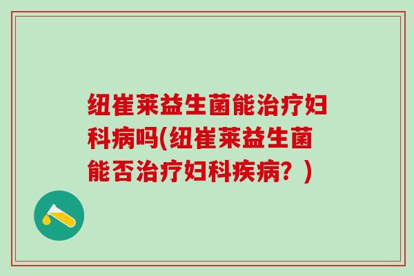 纽崔莱益生菌能治疗妇科病吗(纽崔莱益生菌能否治疗妇科疾病？)