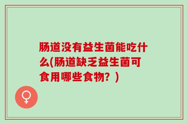 肠道没有益生菌能吃什么(肠道缺乏益生菌可食用哪些食物？)