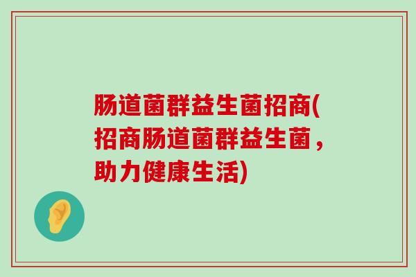 肠道菌群益生菌招商(招商肠道菌群益生菌，助力健康生活)