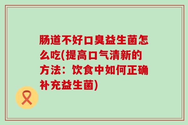 肠道不好口臭益生菌怎么吃(提高口气清新的方法：饮食中如何正确补充益生菌)