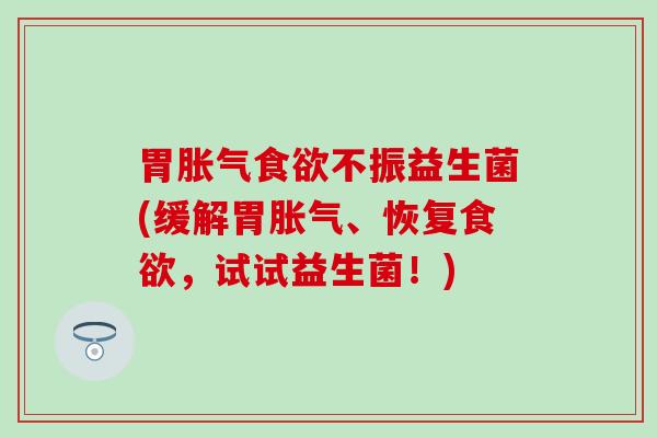 胃不振益生菌(缓解胃、恢复,试试益生菌!) 胃不振益生菌(缓解胃、恢复,试试益生菌!)