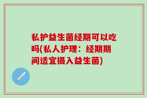 私护益生菌经期可以吃吗(私人护理：经期期间适宜摄入益生菌)