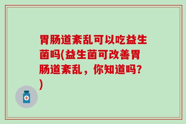 道紊乱可以吃益生菌吗(益生菌可改善道紊乱，你知道吗？)