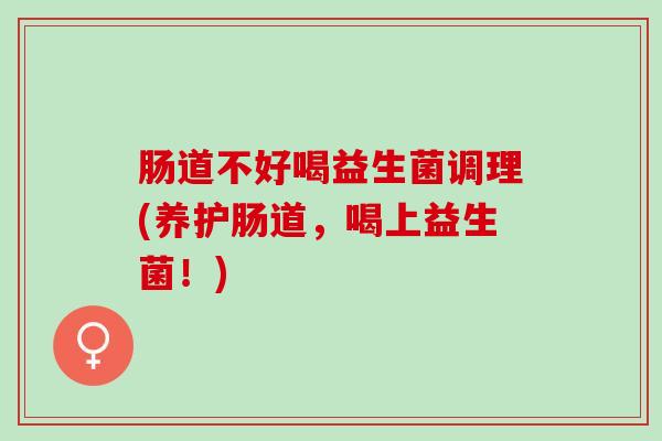 肠道不好喝益生菌调理(养护肠道，喝上益生菌！)