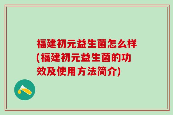 福建初元益生菌怎么样(福建初元益生菌的功效及使用方法简介)