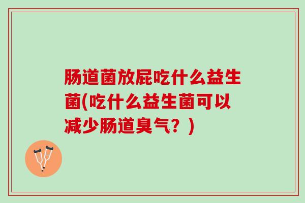 肠道菌放屁吃什么益生菌(吃什么益生菌可以减少肠道臭气？)