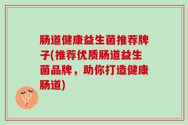 肠道健康益生菌推荐牌子(推荐优质肠道益生菌品牌，助你打造健康肠道)