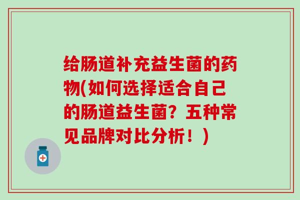 给肠道补充益生菌的药物(如何选择适合自己的肠道益生菌？五种常见品牌对比分析！)