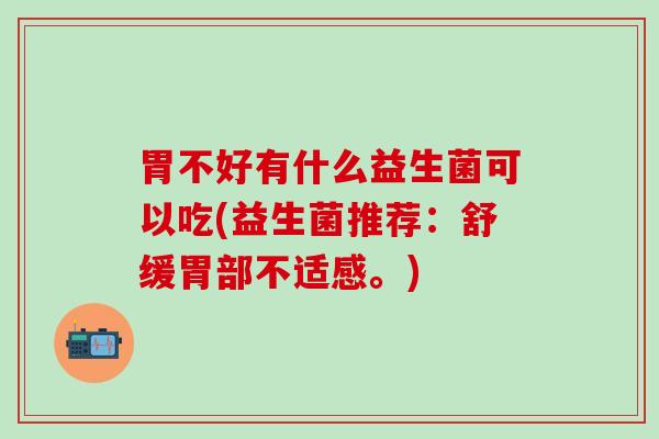 胃不好有什么益生菌可以吃(益生菌推荐：舒缓胃部不适感。)