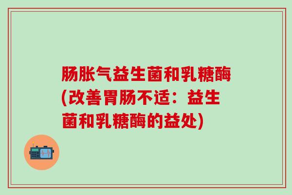 肠益生菌和乳糖酶(改善不适:益生菌和乳糖酶的益处) 肠益生菌和乳糖酶(改善不适:益生菌和乳糖酶的益处)