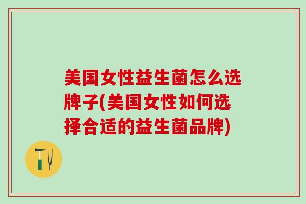美国女性益生菌怎么选牌子(美国女性如何选择合适的益生菌品牌)