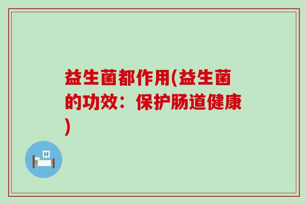 益生菌都作用(益生菌的功效：保护肠道健康)