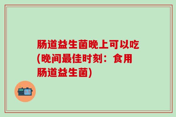 肠道益生菌晚上可以吃(晚间最佳时刻：食用肠道益生菌)