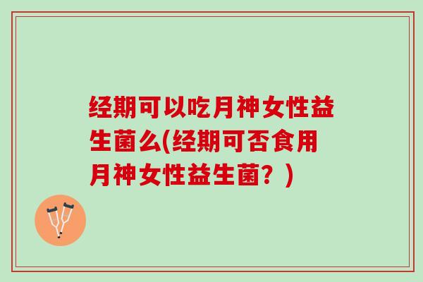 经期可以吃月神女性益生菌么(经期可否食用月神女性益生菌？)