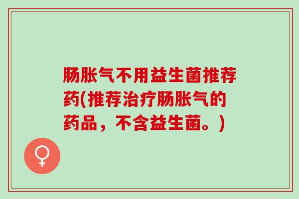 肠胀气不用益生菌推荐药(推荐治疗肠胀气的药品，不含益生菌。)
