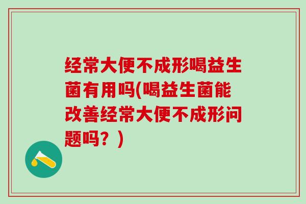 经常大便不成形喝益生菌有用吗(喝益生菌能改善经常大便不成形问题吗？)