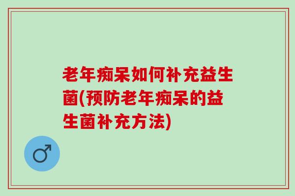 老年痴呆如何补充益生菌(预防老年痴呆的益生菌补充方法)