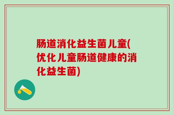 肠道消化益生菌儿童(优化儿童肠道健康的消化益生菌)