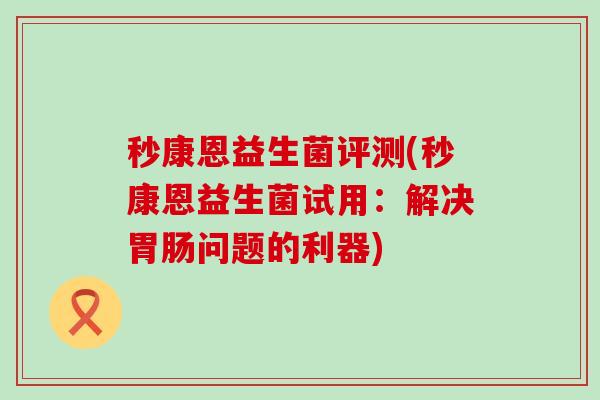 秒康恩益生菌评测(秒康恩益生菌试用：解决胃肠问题的利器)